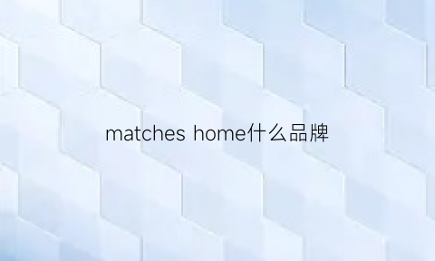 matcheshome什么品牌(homestyle什么牌子)